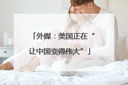 外媒：美国正在“让中国变得伟大”