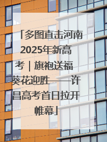 多图直击河南2025年新高考｜旗袍送福 葵花迎胜——许昌高考首日拉开帷幕
