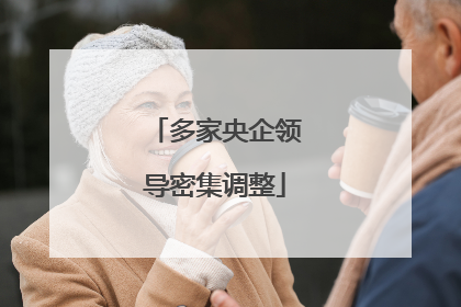 多家央企领导密集调整
