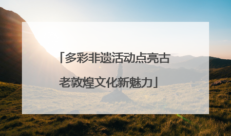 多彩非遗活动点亮古老敦煌文化新魅力