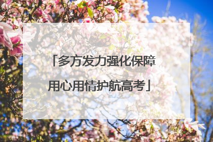 多方发力强化保障 用心用情护航高考