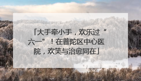 大手牵小手，欢乐过“六一”！在普陀区中心医院，欢笑与治愈同在