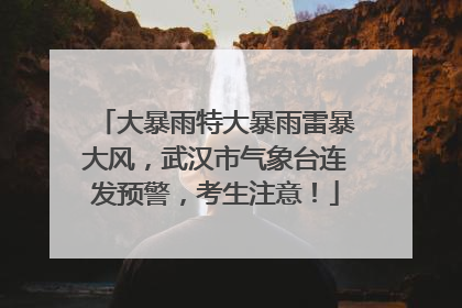 大暴雨特大暴雨雷暴大风，武汉市气象台连发预警，考生注意！