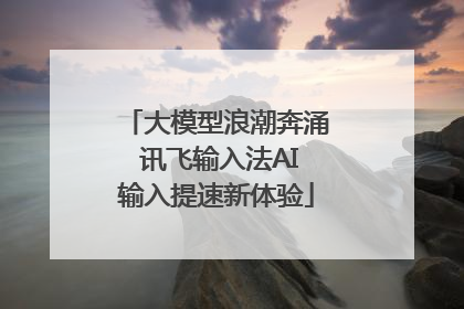 大模型浪潮奔涌 讯飞输入法AI输入提速新体验