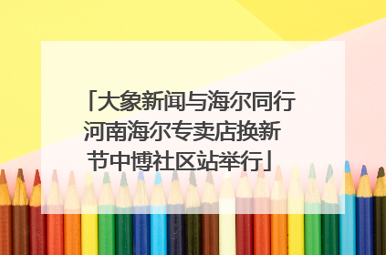 大象新闻与海尔同行 河南海尔专卖店换新节中博社区站举行