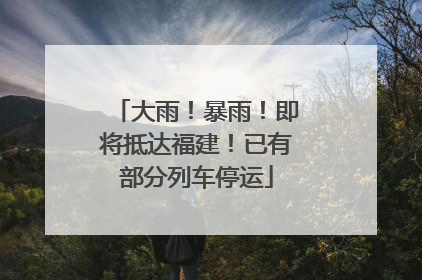 大雨！暴雨！即将抵达福建！已有部分列车停运