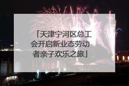 天津宁河区总工会开启新业态劳动者亲子欢乐之旅