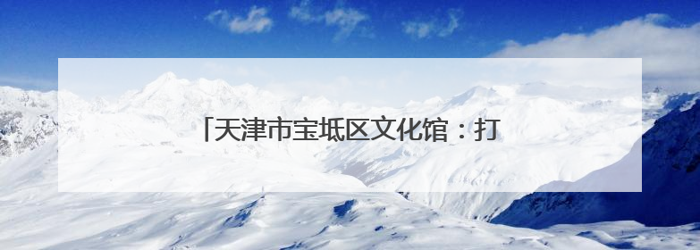 天津市宝坻区文化馆：打开一扇传播文明新风之窗