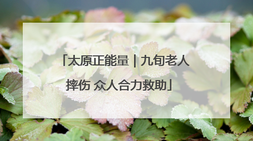 太原正能量｜九旬老人摔伤 众人合力救助