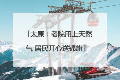 太原：老院用上天然气 居民开心送锦旗