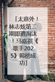 太意外！林志炫第二期即遭淘汰！马嘉祺《歌手2025》揭榜成功