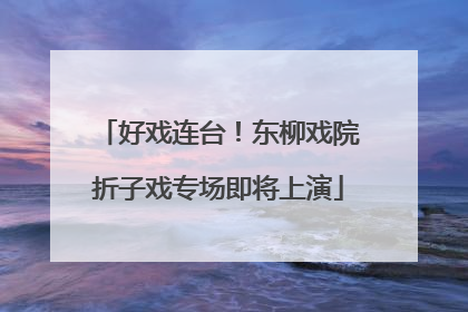 好戏连台！东柳戏院折子戏专场即将上演