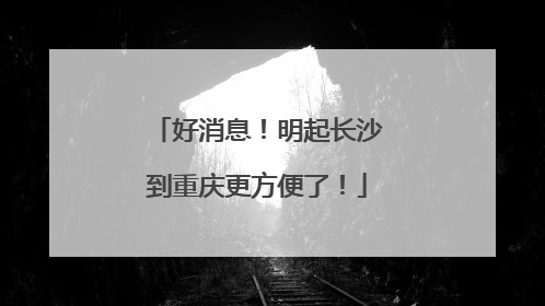 好消息！明起长沙到重庆更方便了！
