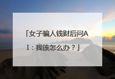 女子骗人钱财后问AI：我该怎么办？