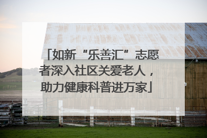 如新“乐善汇”志愿者深入社区关爱老人，助力健康科普进万家