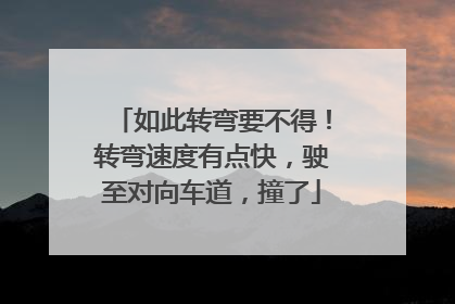 如此转弯要不得！转弯速度有点快，驶至对向车道，撞了