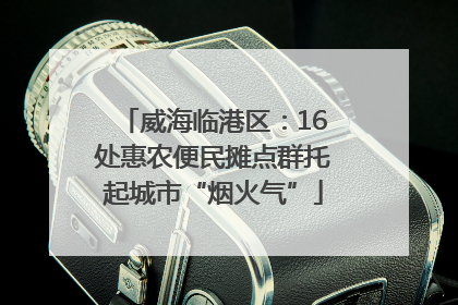 威海临港区：16处惠农便民摊点群托起城市“烟火气”