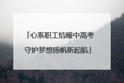 心系职工情暖中高考 守护梦想扬帆新起航