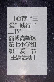 心存“三爱”践行“三节”——淄博高新区第七小学组织三爱三节主题活动