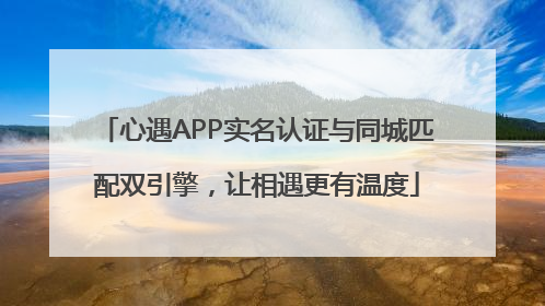 心遇APP实名认证与同城匹配双引擎，让相遇更有温度