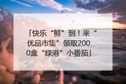 快乐“鲜”到！来“优品市集”领取2000盒“绿港”小番茄