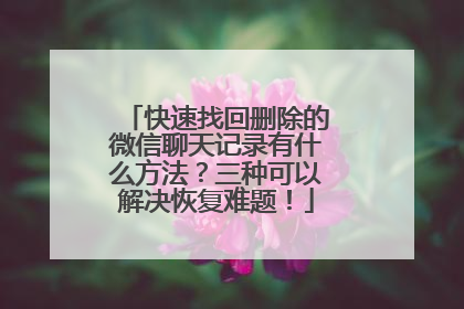 快速找回删除的微信聊天记录有什么方法？三种可以解决恢复难题！