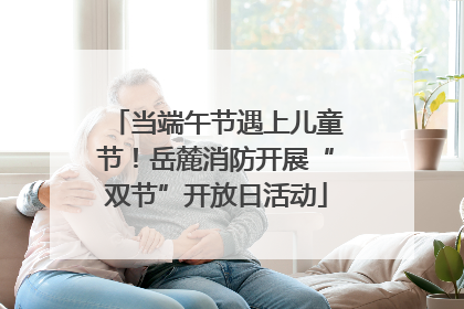 当端午节遇上儿童节！岳麓消防开展“双节”开放日活动