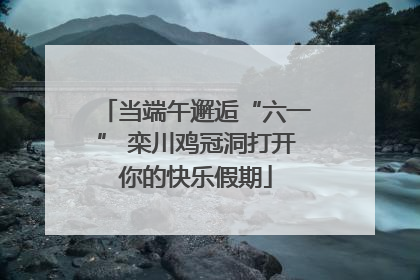 当端午邂逅“六一” 栾川鸡冠洞打开你的快乐假期