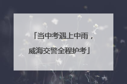 当中考遇上中雨，威海交警全程护考