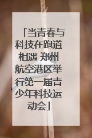 当青春与科技在跑道相遇 郑州航空港区举行第一届青少年科技运动会