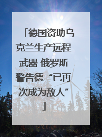 德国资助乌克兰生产远程武器 俄罗斯警告德“已再次成为敌人”