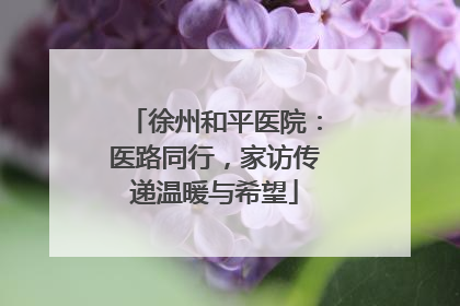 徐州和平医院：医路同行，家访传递温暖与希望