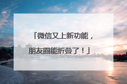 微信又上新功能，朋友圈能折叠了！