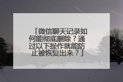 微信聊天记录如何能彻底删除？通过以下操作就能防止被恢复出来？
