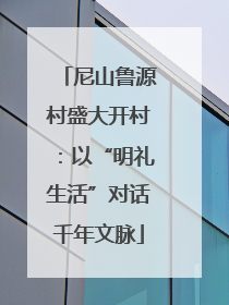尼山鲁源村盛大开村：以“明礼生活”对话千年文脉