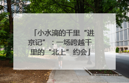 小水滴的千里“进京记”：一场跨越千里的“北上”约会