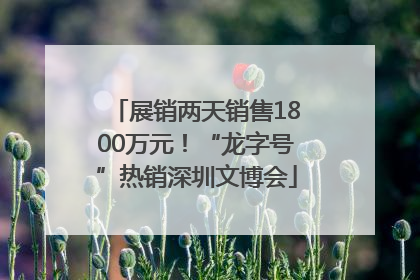 展销两天销售1800万元！“龙字号”热销深圳文博会
