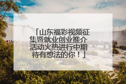山东福彩视频征集暨就业创业推介活动火热进行中期待有想法的你！