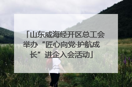 山东威海经开区总工会举办“匠心向党·护航成长”进企入会活动