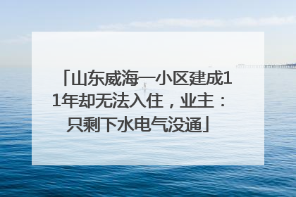 山东威海一小区建成11年却无法入住，业主：只剩下水电气没通