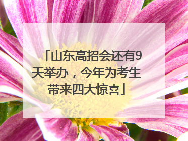 山东高招会还有9天举办，今年为考生带来四大惊喜