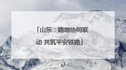 山东：路地协同联动 共筑平安铁路