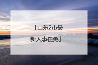 山东2市最新人事任免