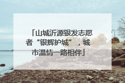 山城沂源银发志愿者“银辉护城”，城市温情一路相伴
