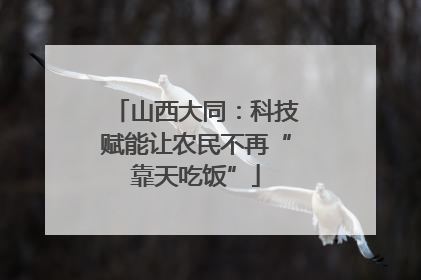 山西大同：科技赋能让农民不再“靠天吃饭”