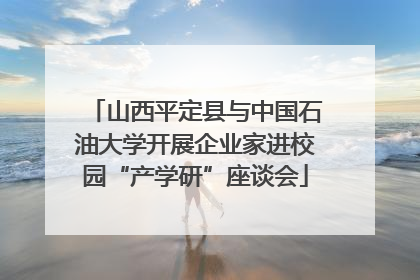 山西平定县与中国石油大学开展企业家进校园“产学研”座谈会