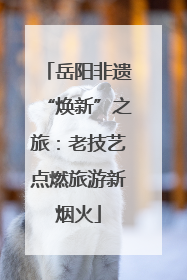 岳阳非遗“焕新”之旅：老技艺点燃旅游新烟火