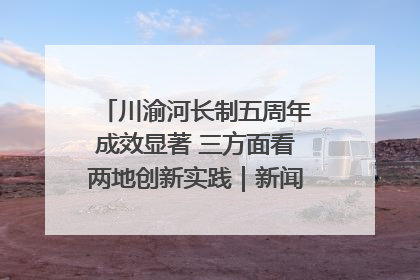 川渝河长制五周年成效显著 三方面看两地创新实践｜新闻发布最前线