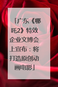 广东《哪吒2》特效企业文博会上宣布：将打造原创动画电影