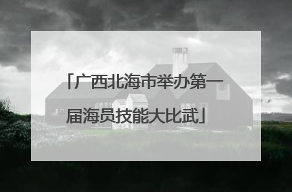 广西北海市举办第一届海员技能大比武